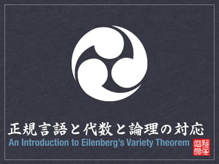正規言語と代数と論理の対応 
An Introduction to Eilenberg’s Variety Theorem 
 