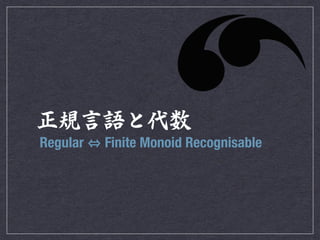 正規言語と代数 
Regular ⇔ Finite Monoid Recognisable 
 