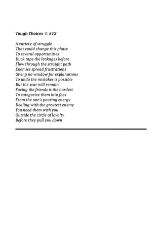Tough Choices © #12
A variety of struggle
That could change this phase
To several opportunities
Duck tape the leakages before
Flow through the straight path
Enemies spread frustrations
Giving no window for explanations
To undo the mistakes is possible
But the scar will remain
Facing the friends is the hardest
To categorize them into foes
From the one’s pouring energy
Dealing with the greatest enemy
You need them with you
Outside the circle of loyalty
Before they pull you down
 