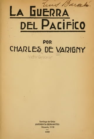 LA GU&RRA
DEL PaCÍHCO
POR
CMARLES DE VARiQnY
Santiago de Chila
IMPRENTA CERVANTES
Moneda, 1170
1922
 