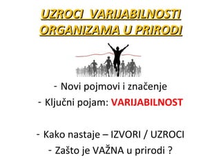 UZROCI VARIJABILNOSTI
ORGANIZAMA U PRIRODI

- Novi pojmovi i značenje
- Ključni pojam: VARIJABILNOST
- Kako nastaje – IZVORI / UZROCI
- Zašto je VAŽNA u prirodi ?

 