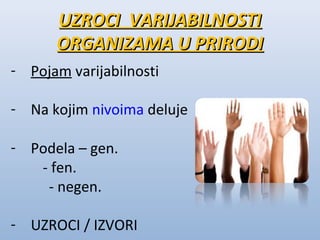 UZROCI VARIJABILNOSTI
ORGANIZAMA U PRIRODI
- Pojam varijabilnosti
- Na kojim nivoima deluje
- Podela – gen.
- fen.
- negen.
- UZROCI / IZVORI

 