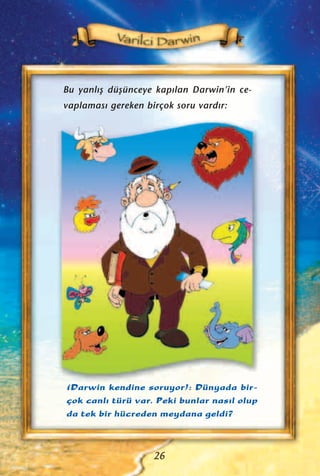 (Darwin kendine soruyor): Dünyada bir-
çok canl› türü var. Peki bunlar nas›l olup
da tek bir hücreden meydana geldi?
Bu yanl›ﬂ düﬂünceye kap›lan Darwin’in ce-
vaplamas› gereken birçok soru vard›r:
26
 