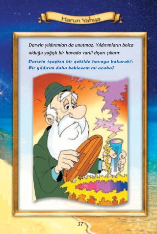 Darwin y›ld›r›mlar› da unutmaz. Y›ld›r›mlar›n bolca
oldu¤u ya¤›ﬂl› bir havada varili d›ﬂar› ç›kar›r.
Darwin (ﬂaﬂk›n bir ﬂekilde havaya bakarak):
Bir y›ld›r›m daha beklesem mi acaba?
37
 