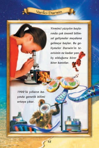 Yirminci yüzy›l›n baﬂla-
r›nda çok önemli bilim-
sel geliﬂmeler meydana
gelmeye baﬂlar. Bu ge-
liﬂmeler Darwin'in te-
orisinin ne kadar yan-
l›ﬂ oldu¤unu birer
birer kan›tlar.
48
1900’lü y›llar›n ba-
ﬂ›nda genetik bilimi
ortaya ç›kar.
 