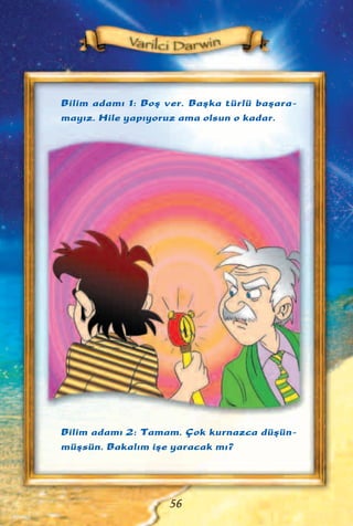 Bilim adam› 1: Boﬂ ver. Baﬂka türlü baﬂara-
may›z. Hile yap›yoruz ama olsun o kadar.
56
Bilim adam› 2: Tamam. Çok kurnazca düﬂün-
müﬂsün. Bakal›m iﬂe yaracak m›?
 