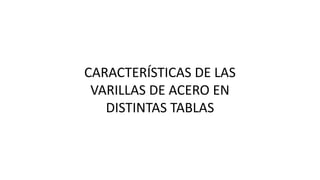 CARACTERÍSTICAS DE LAS
VARILLAS DE ACERO EN
DISTINTAS TABLAS
 