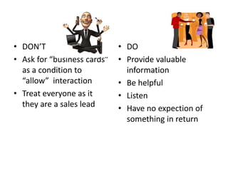 • DO
• Provide valuable
information
• Be helpful
• Listen
• Have no expection of
something in return
• DON’T
• Ask for “business cards”
as a condition to
“allow” interaction
• Treat everyone as it
they are a sales lead
 