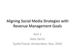 Aligning Social Media Strategies with
Revenue Management Goals
Part 1
Kate Varini
EyeforTravel, Amsterdam, Nov. 2010
 