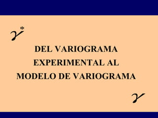 DEL VARIOGRAMA
EXPERIMENTAL AL
MODELO DE VARIOGRAMA
*
γ
γ
 