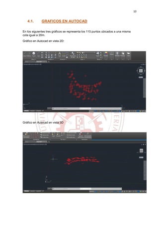 10
4.1. GRAFICOS EN AUTOCAD
En los siguientes tres gráficos se representa los 115 puntos ubicados a una misma
cota igual a 20m.
Gráfico en Autocad en vista 2D:
Gráfico en Autocad en vista 3D
 