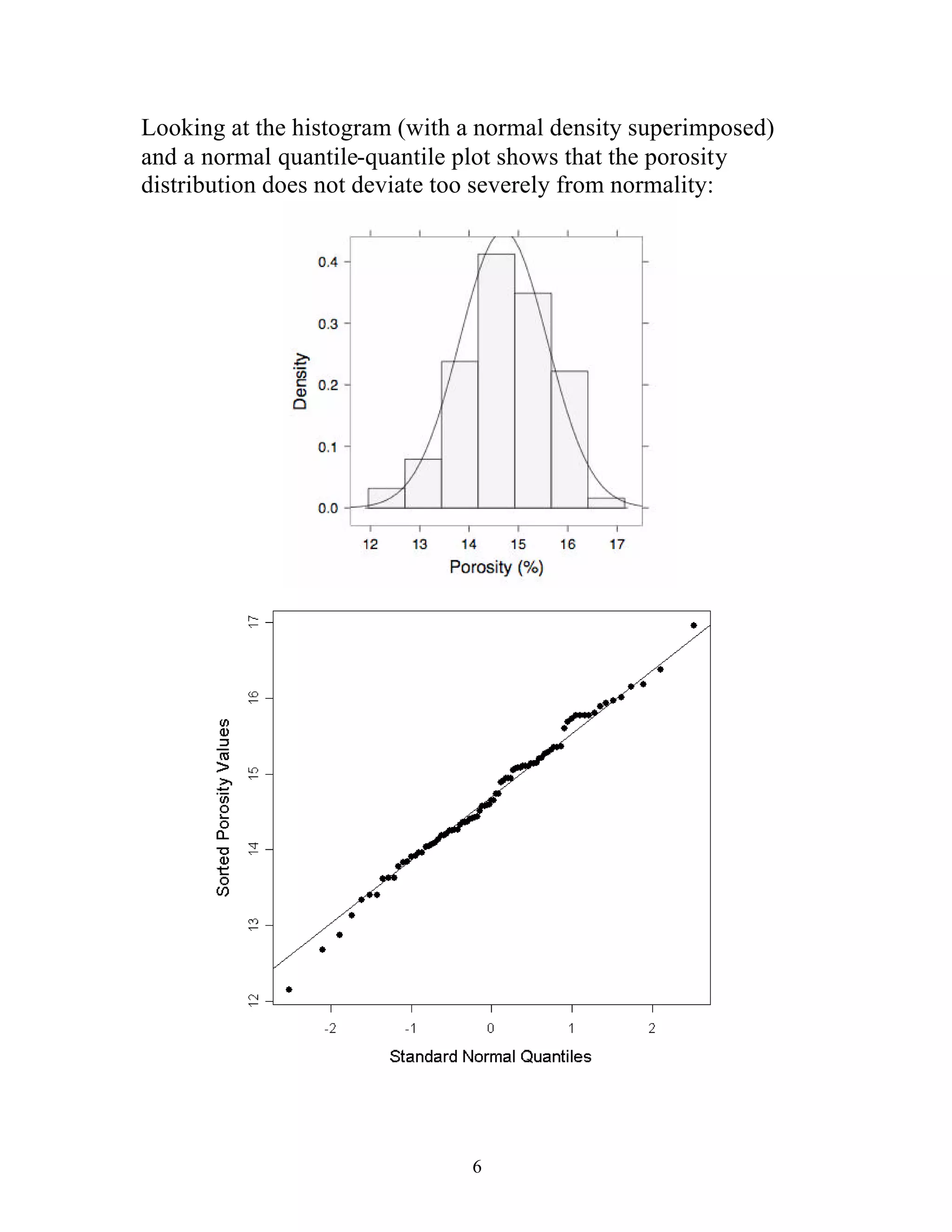 6
Looking at the histogram (with a normal density superimposed)
and a normal quantile-quantile plot shows that the porosity
distribution does not deviate too severely from normality:
 