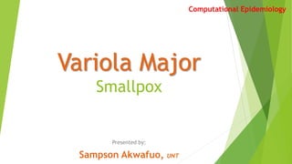Variola Major
Smallpox
Presented by:
Sampson Akwafuo, UNT
Computational Epidemiology
 