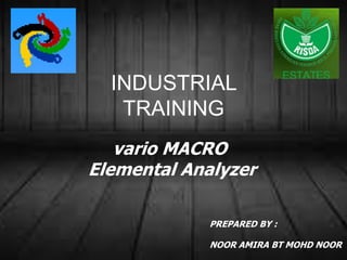 vario MACRO
Elemental Analyzer
PREPARED BY :
NOOR AMIRA BT MOHD NOOR
INDUSTRIAL
TRAINING
 