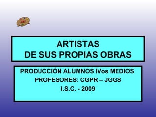 ARTISTAS
DE SUS PROPIAS OBRAS
PRODUCCIÓN ALUMNOS IVos MEDIOS
PROFESORES: CGPR – JGGS
I.S.C. - 2009
 