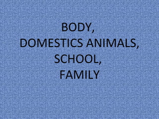 BODY,
DOMESTICS ANIMALS,
SCHOOL,
FAMILY
 