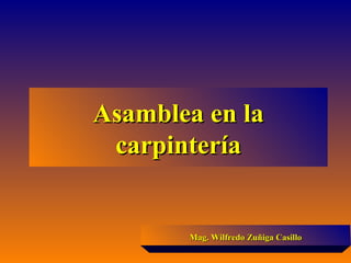 Asamblea en laAsamblea en la
carpinteríacarpintería
Mag. Wilfredo Zuñiga CasilloMag. Wilfredo Zuñiga Casillo
 