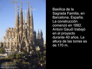Basílica de la
Sagrada Familia, en
Barcelona, España.
La construcción
comenzó en 1882.
Antoni Gaudí trabajó
en el proyecto
durante 40 años. La
altura de las torres es
de 170 m.
 
