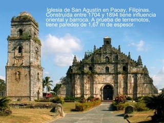 Iglesia de San Agustín en Paoay, Filipinas.
Construída entre 1704 y 1894 tiene influencia
oriental y barroca. A prueba de terremotos,
tiene paredes de 1,67 m de espesor.
 