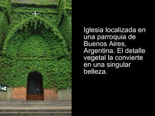 Iglesia localizada en
una parroquia de
Buenos Aires,
Argentina. El detalle
vegetal la convierte
en una singular
belleza.
 