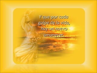Y que por cada  golpe de la vida, hay un nuevo  amanecer . 