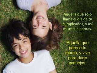 Aquella que solo llama el día de tu cumpleaños, y así mismo la adoras. Aquella que parece tu mamá, y vive para darte consejos. 