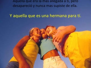 Aquella que era la mas allegada a tí, pero desapareció y nunca mas supiste de ella.  Y aquella que es una hermana para tí. 