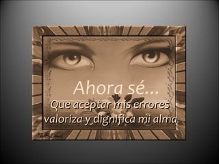 Que aceptar mis errores valoriza y dignifica mi alma . Ahora sé... 