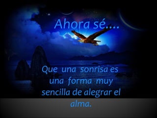 Ahora sé.... Que  una  sonrisa es  una  forma  muy sencilla de alegrar el alma. 