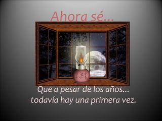 Ahora sé... Que a pesar de los años... todavía hay una primera vez.   
