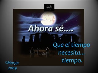 Marga 2009 Ahora sé.... Que el tiempo  necesita...  tiempo. 
