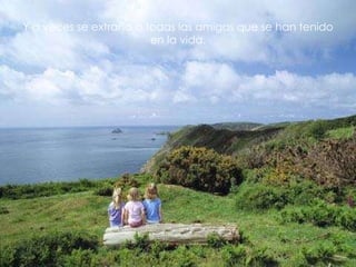 Y a veces se extraña a todas las amigas que se han tenido en la vida. 