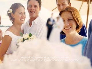 Aquella a quien le arreglaste el velo  antes de que entre a la Iglesia cuando se casaba.  