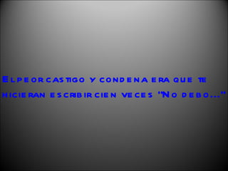 El peor castigo y condena era que te hicieran escribir cien veces "No debo..." 