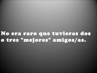 No era raro que tuvieras dos o tres "mejores" amigos/as.   