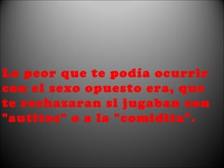 Lo peor que te podía ocurrir con el sexo opuesto era, que te rechazaran si jugaban con "autitos" o a la "comidita". 
