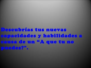 Descubrías tus nuevas capacidades y habilidades a causa de un “A que tu no puedes?". 