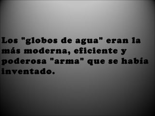 Los "globos de agua" eran la más moderna, eficiente y poderosa "arma" que se había inventado. 