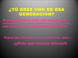 ¿TÚ ERES UNO DE ESA GENERACION? Si lo eres, entonces envía este mensaje a tus conocidos de tu misma generación o a la gente más joven para que sepa como éramos antes. Seguro que dirán que eramos aburridos,  pero.... ¡¡¡Puta que eramos felices!!! 