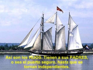 Así son los HIJOS. Tienen a sus PADRES, o sea el puerto seguro, hasta que se tornan independientes. 