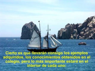 Cierto es que llevarán consigo los ejemplos adquiridos, los conocimientos obtenidos en el colegio, pero lo más importante estará en el interior de cada uno: 