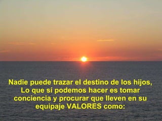 Nadie puede trazar el destino de los hijos, Lo que sí podemos hacer es tomar conciencia y procurar que lleven en su equipaje VALORES como: 