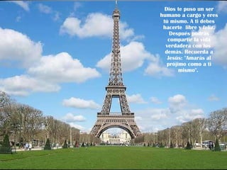 Dios te puso un ser humano a cargo y eres tú mismo. A ti debes hacerte  libre y feliz. Después podrás compartir la vida verdadera con los  demás. Recuerda a Jesús: "Amarás al prójimo como a ti mismo".  