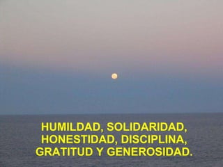 HUMILDAD, SOLIDARIDAD, HONESTIDAD, DISCIPLINA, GRATITUD Y GENEROSIDAD. 