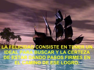 LA FELICIDAD CONSISTE EN TENER UN IDEAL PARA BUSCAR Y LA CERTEZA DE ESTAR DANDO PASOS FIRMES EN EL CAMINO DE ESE LOGRO. 