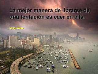 La mejor manera de librarse de una tentación es caer en ella. Oscar Wilde. 