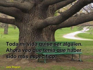 Toda mi vida quise ser alguien. Ahora veo que tenía que haber sido más específico. Jane Wagner. 
