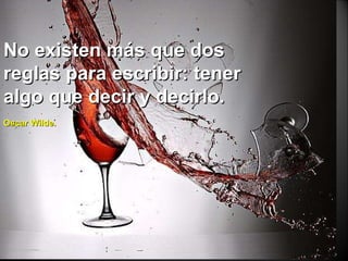 No existen más que dos reglas para escribir: tener algo que decir y decirlo.    Oscar Wilde. 