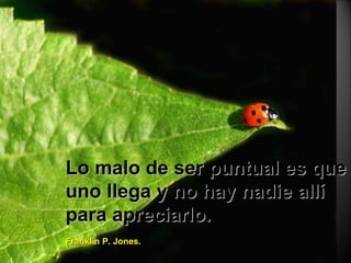 Lo malo de ser puntual es que uno llega y no hay nadie allí para apreciarlo. Franklin P. Jones. 