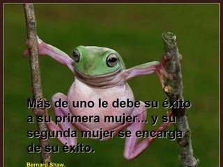 Más de uno le debe su éxito a su primera mujer... y su segunda mujer se encarga de su éxito. Bernard Shaw. 